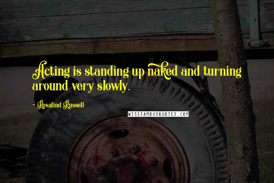 Rosalind Russell Quotes: Acting is standing up naked and turning around very slowly.