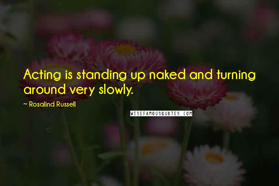 Rosalind Russell Quotes: Acting is standing up naked and turning around very slowly.