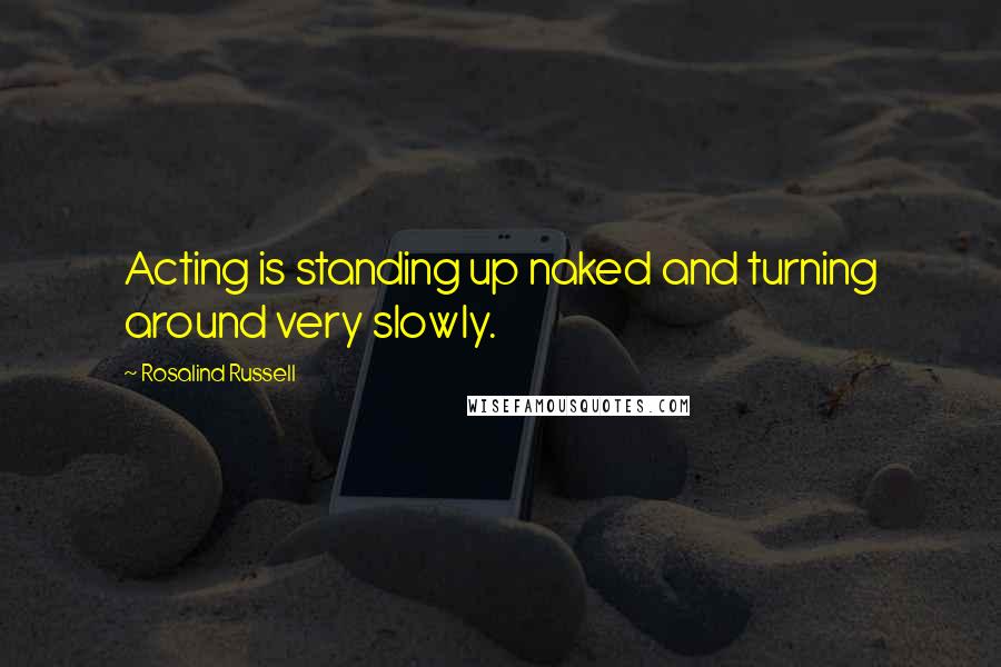 Rosalind Russell Quotes: Acting is standing up naked and turning around very slowly.