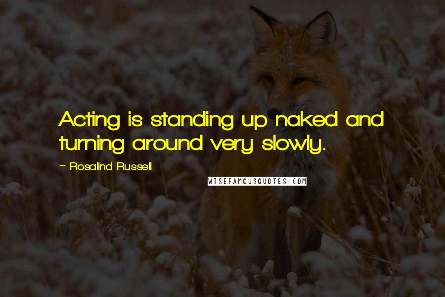 Rosalind Russell Quotes: Acting is standing up naked and turning around very slowly.