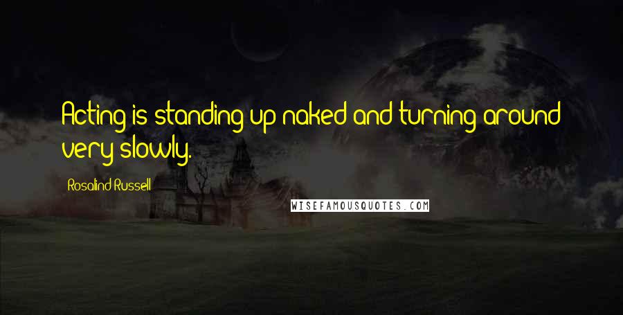 Rosalind Russell Quotes: Acting is standing up naked and turning around very slowly.
