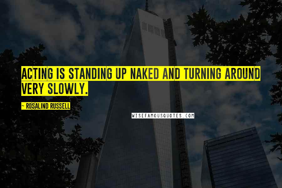 Rosalind Russell Quotes: Acting is standing up naked and turning around very slowly.