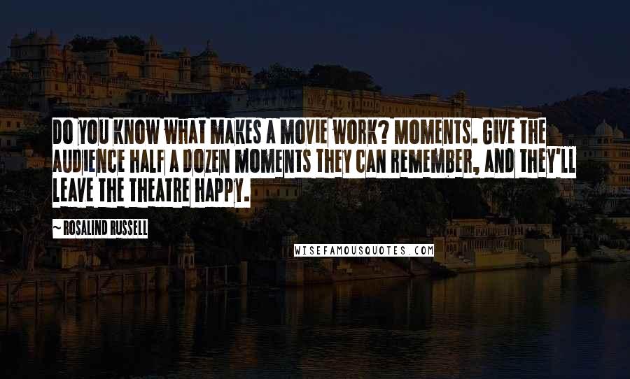 Rosalind Russell Quotes: Do you know what makes a movie work? Moments. Give the audience half a dozen moments they can remember, and they'll leave the theatre happy.