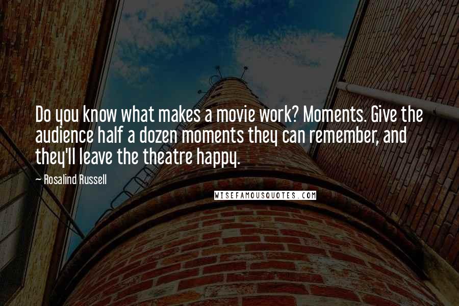 Rosalind Russell Quotes: Do you know what makes a movie work? Moments. Give the audience half a dozen moments they can remember, and they'll leave the theatre happy.