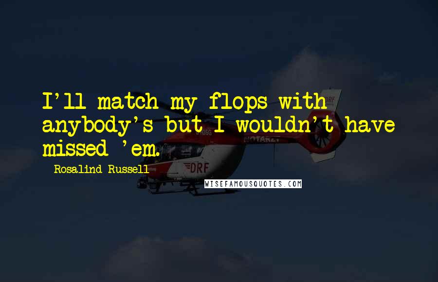 Rosalind Russell Quotes: I'll match my flops with anybody's but I wouldn't have missed 'em.