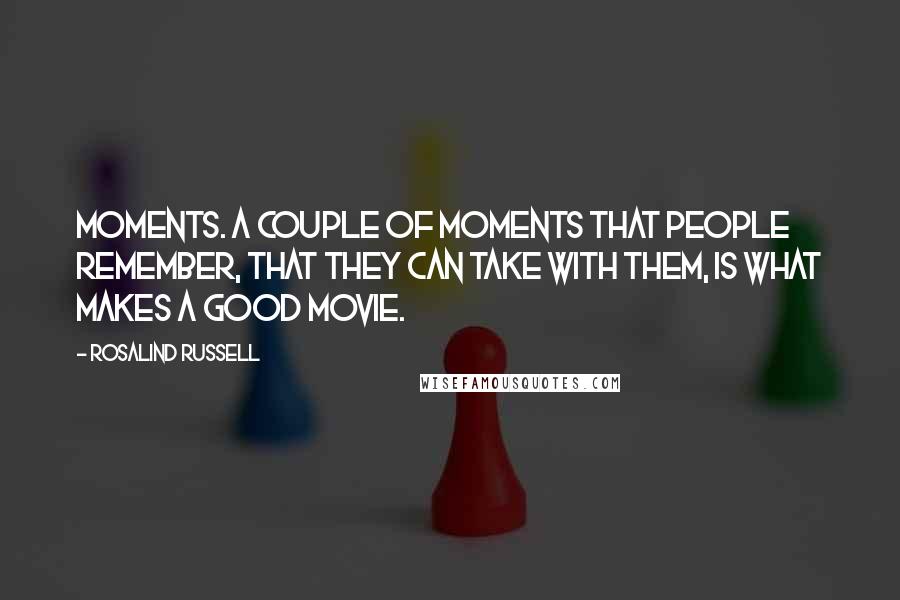 Rosalind Russell Quotes: Moments. A couple of moments that people remember, that they can take with them, is what makes a good movie.