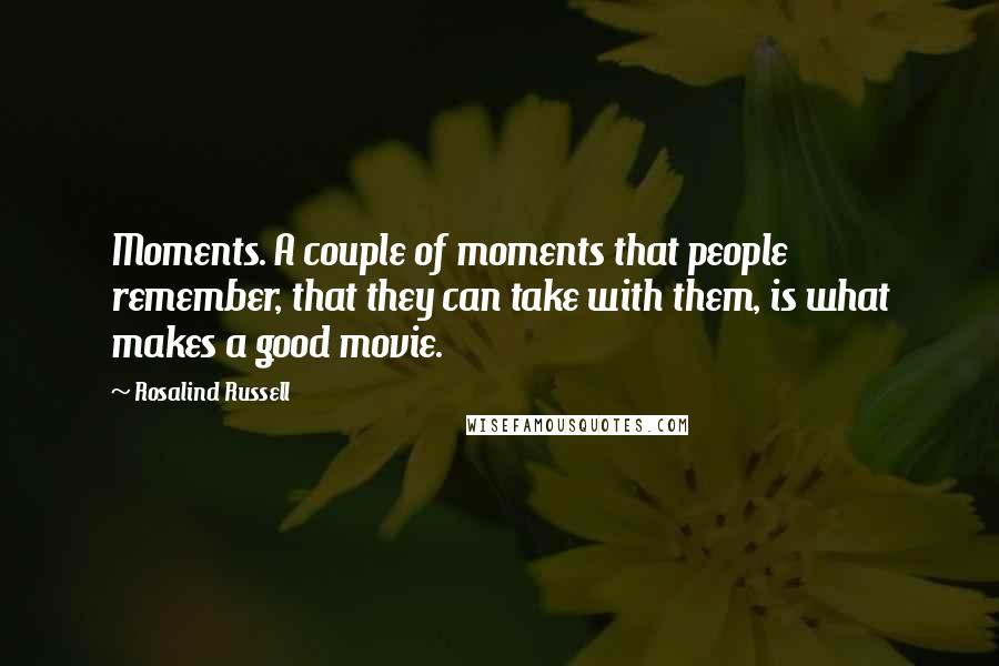 Rosalind Russell Quotes: Moments. A couple of moments that people remember, that they can take with them, is what makes a good movie.