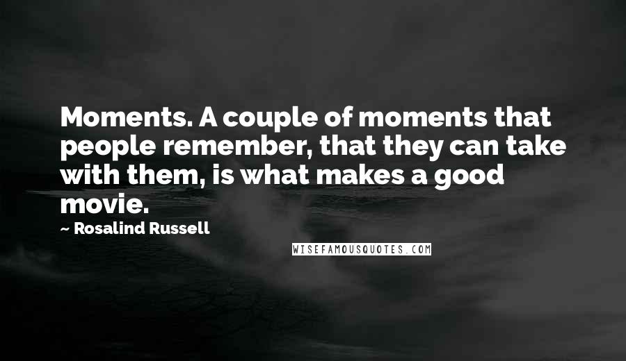 Rosalind Russell Quotes: Moments. A couple of moments that people remember, that they can take with them, is what makes a good movie.