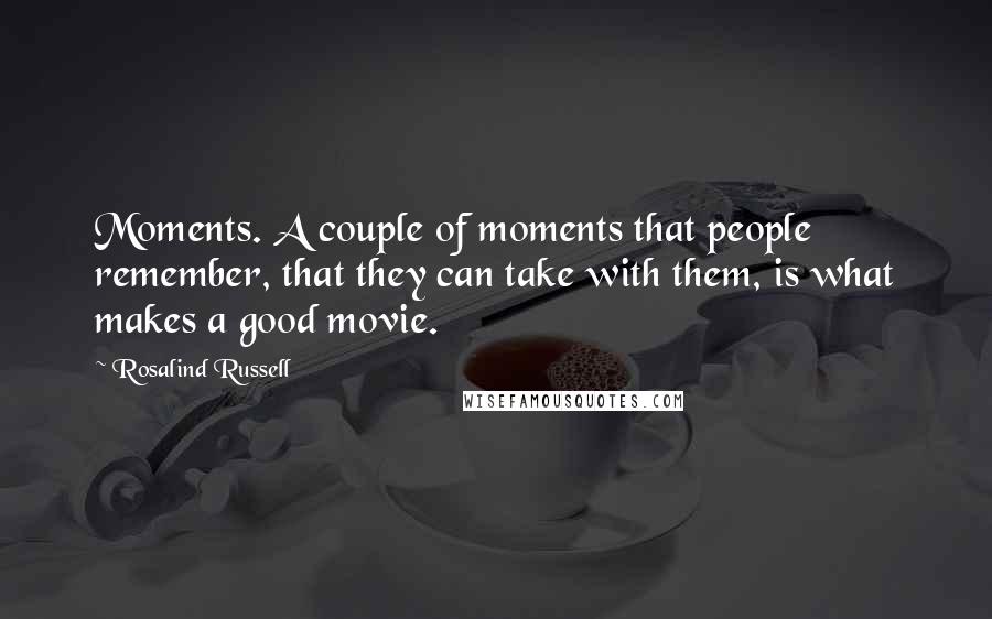 Rosalind Russell Quotes: Moments. A couple of moments that people remember, that they can take with them, is what makes a good movie.