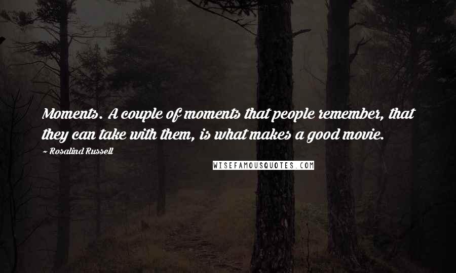 Rosalind Russell Quotes: Moments. A couple of moments that people remember, that they can take with them, is what makes a good movie.