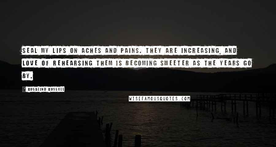 Rosalind Russell Quotes: Seal my lips on aches and pains. They are increasing, and love of rehearsing them is becoming sweeter as the years go by.
