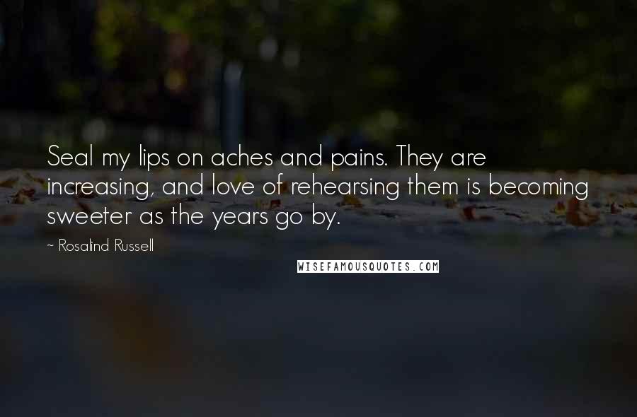 Rosalind Russell Quotes: Seal my lips on aches and pains. They are increasing, and love of rehearsing them is becoming sweeter as the years go by.