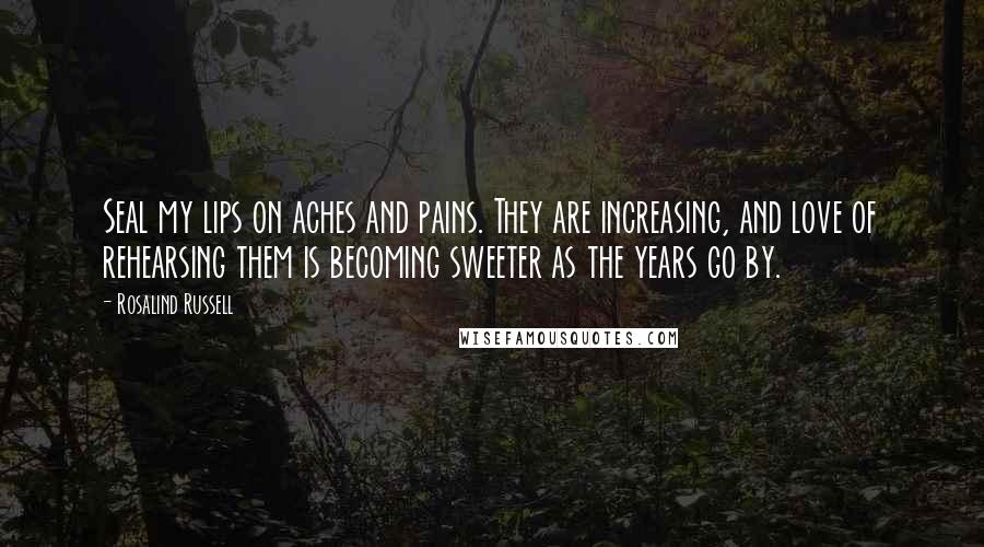 Rosalind Russell Quotes: Seal my lips on aches and pains. They are increasing, and love of rehearsing them is becoming sweeter as the years go by.