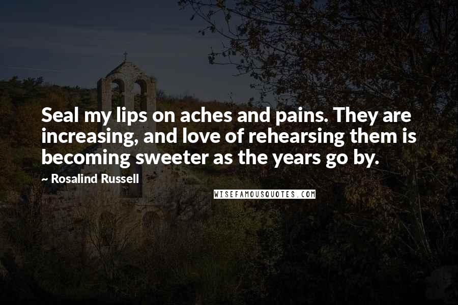 Rosalind Russell Quotes: Seal my lips on aches and pains. They are increasing, and love of rehearsing them is becoming sweeter as the years go by.