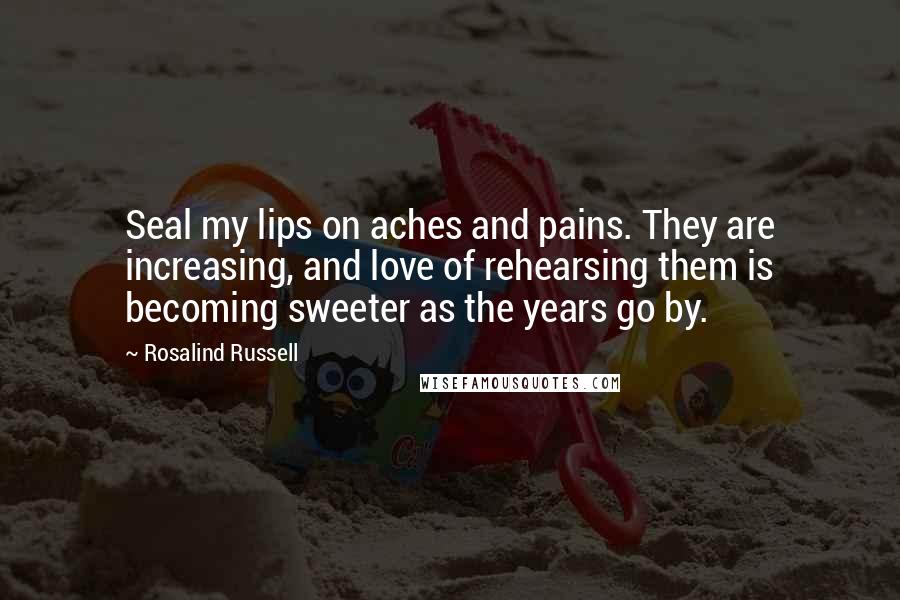 Rosalind Russell Quotes: Seal my lips on aches and pains. They are increasing, and love of rehearsing them is becoming sweeter as the years go by.