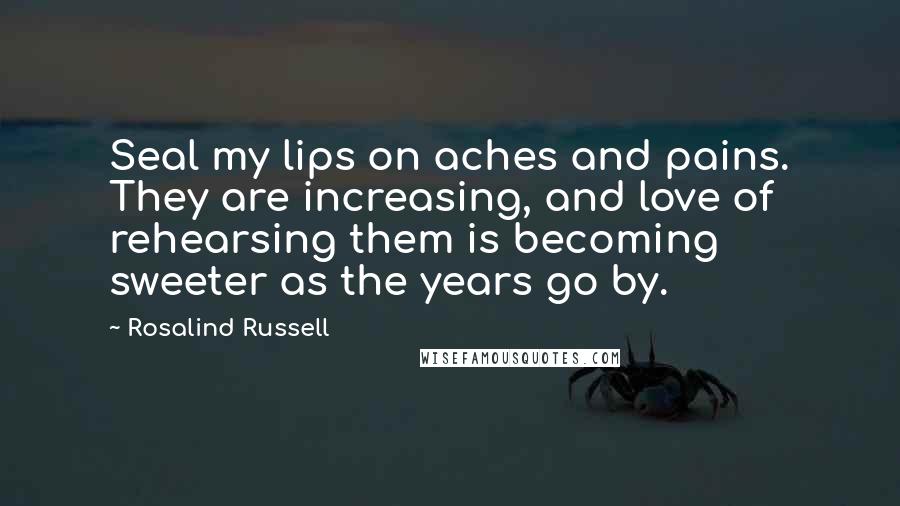 Rosalind Russell Quotes: Seal my lips on aches and pains. They are increasing, and love of rehearsing them is becoming sweeter as the years go by.