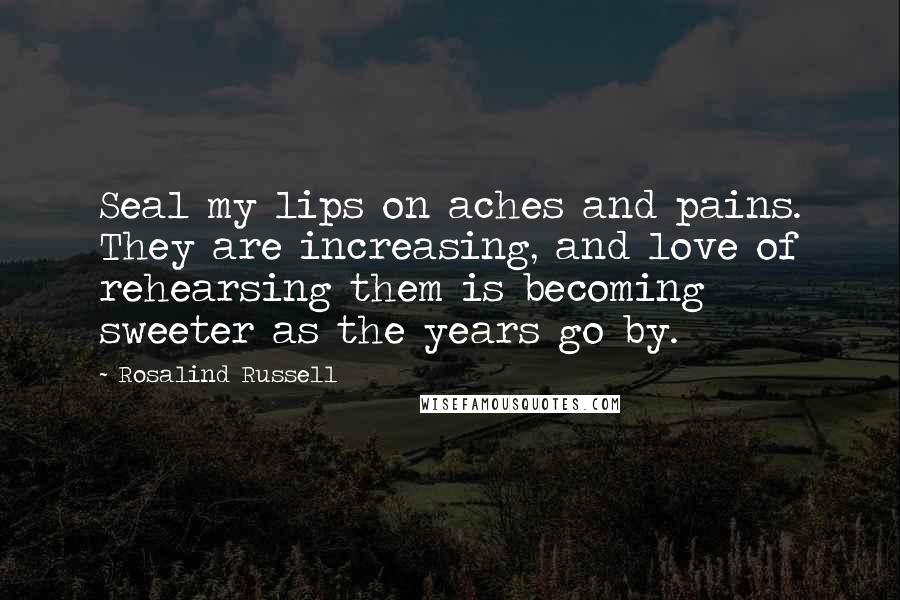 Rosalind Russell Quotes: Seal my lips on aches and pains. They are increasing, and love of rehearsing them is becoming sweeter as the years go by.