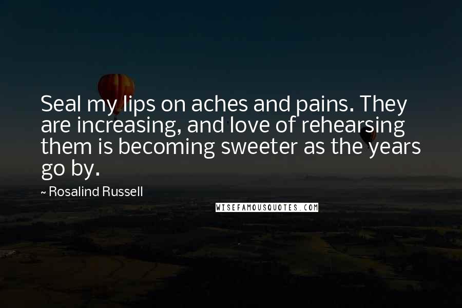 Rosalind Russell Quotes: Seal my lips on aches and pains. They are increasing, and love of rehearsing them is becoming sweeter as the years go by.