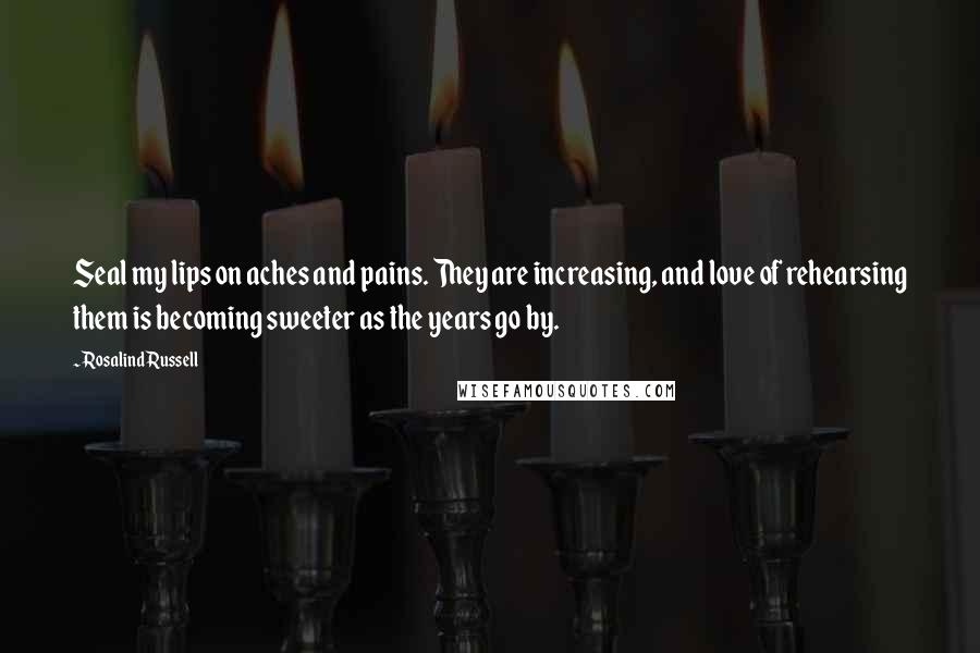 Rosalind Russell Quotes: Seal my lips on aches and pains. They are increasing, and love of rehearsing them is becoming sweeter as the years go by.
