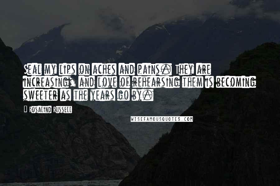 Rosalind Russell Quotes: Seal my lips on aches and pains. They are increasing, and love of rehearsing them is becoming sweeter as the years go by.