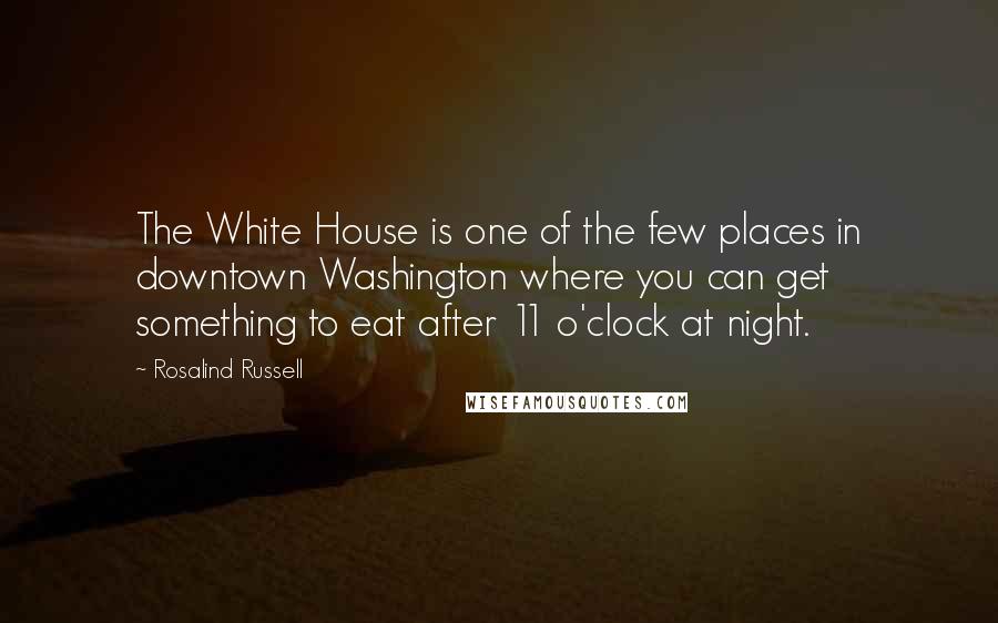 Rosalind Russell Quotes: The White House is one of the few places in downtown Washington where you can get something to eat after 11 o'clock at night.