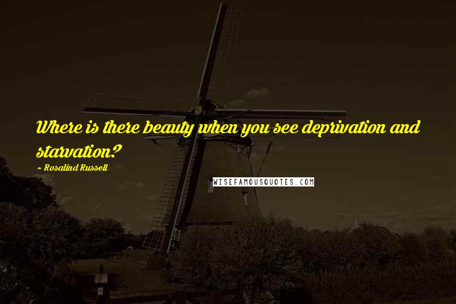 Rosalind Russell Quotes: Where is there beauty when you see deprivation and starvation?