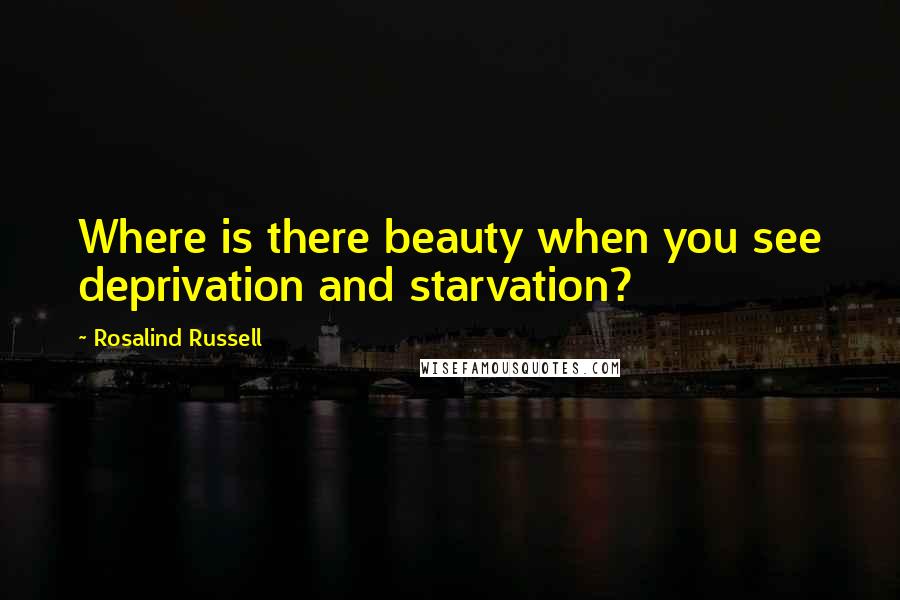 Rosalind Russell Quotes: Where is there beauty when you see deprivation and starvation?