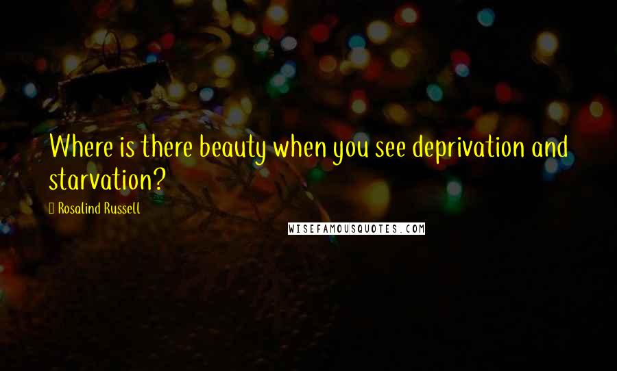 Rosalind Russell Quotes: Where is there beauty when you see deprivation and starvation?