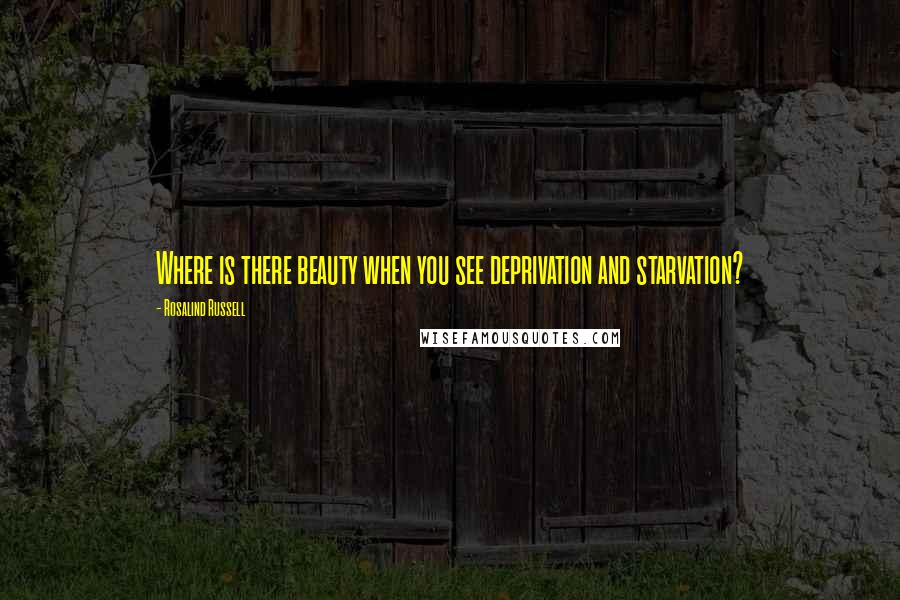 Rosalind Russell Quotes: Where is there beauty when you see deprivation and starvation?
