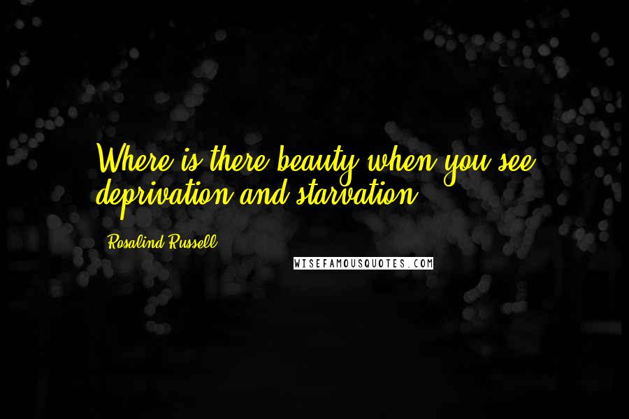 Rosalind Russell Quotes: Where is there beauty when you see deprivation and starvation?