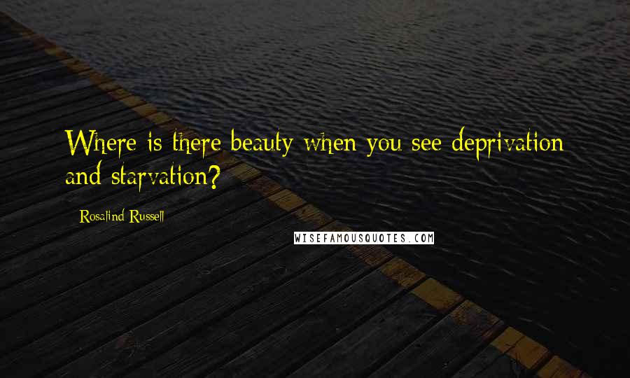 Rosalind Russell Quotes: Where is there beauty when you see deprivation and starvation?