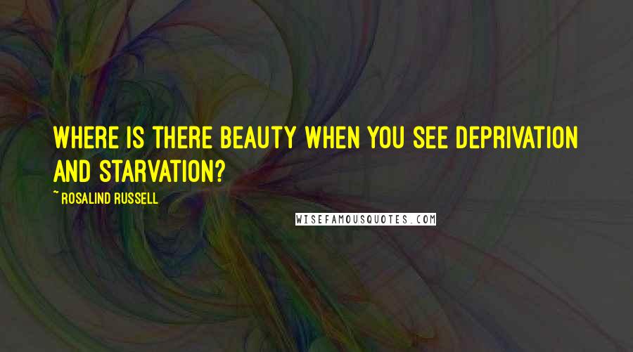 Rosalind Russell Quotes: Where is there beauty when you see deprivation and starvation?