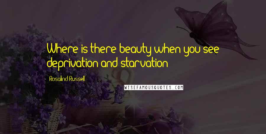 Rosalind Russell Quotes: Where is there beauty when you see deprivation and starvation?