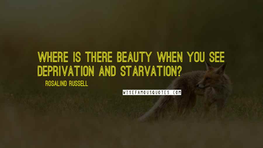 Rosalind Russell Quotes: Where is there beauty when you see deprivation and starvation?