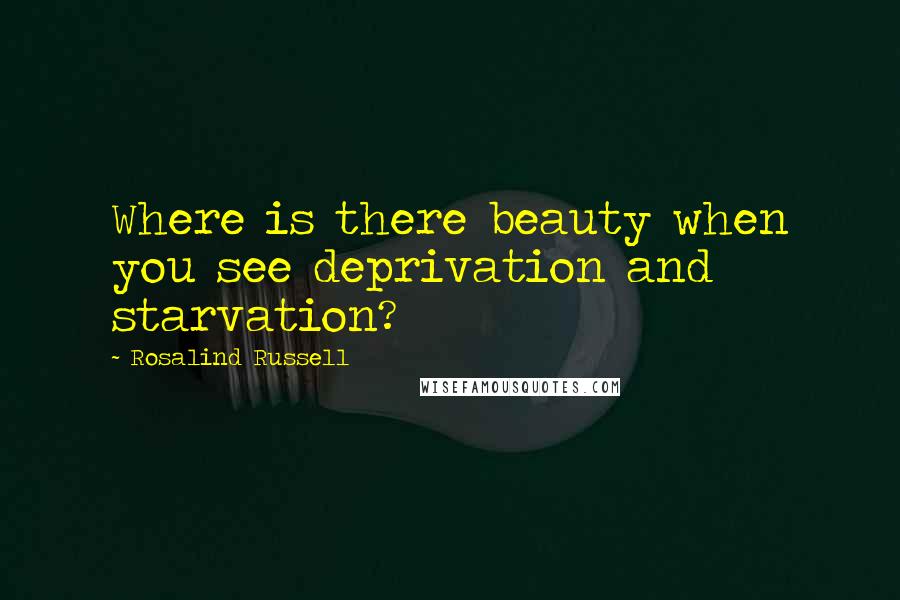Rosalind Russell Quotes: Where is there beauty when you see deprivation and starvation?