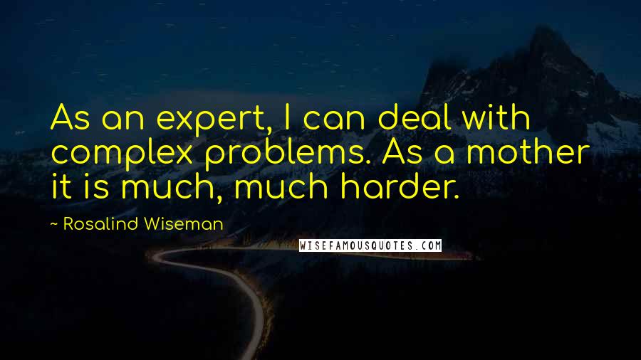 Rosalind Wiseman Quotes: As an expert, I can deal with complex problems. As a mother it is much, much harder.