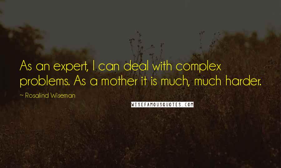 Rosalind Wiseman Quotes: As an expert, I can deal with complex problems. As a mother it is much, much harder.