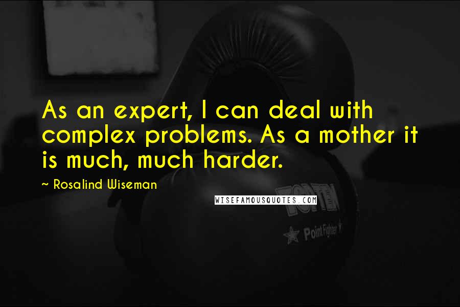 Rosalind Wiseman Quotes: As an expert, I can deal with complex problems. As a mother it is much, much harder.