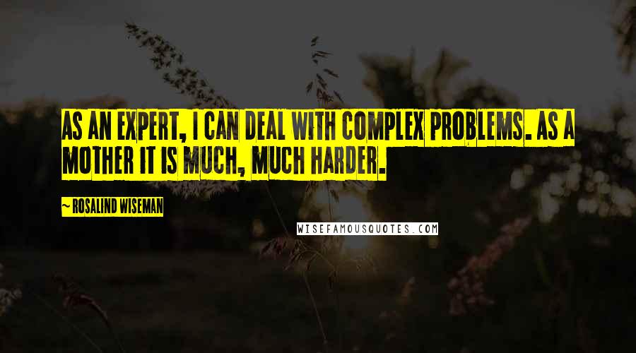 Rosalind Wiseman Quotes: As an expert, I can deal with complex problems. As a mother it is much, much harder.