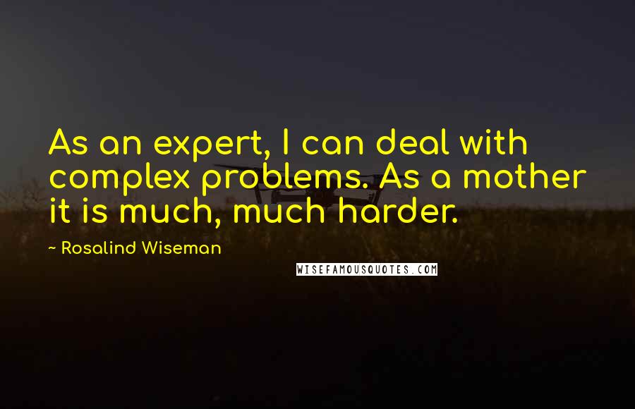 Rosalind Wiseman Quotes: As an expert, I can deal with complex problems. As a mother it is much, much harder.