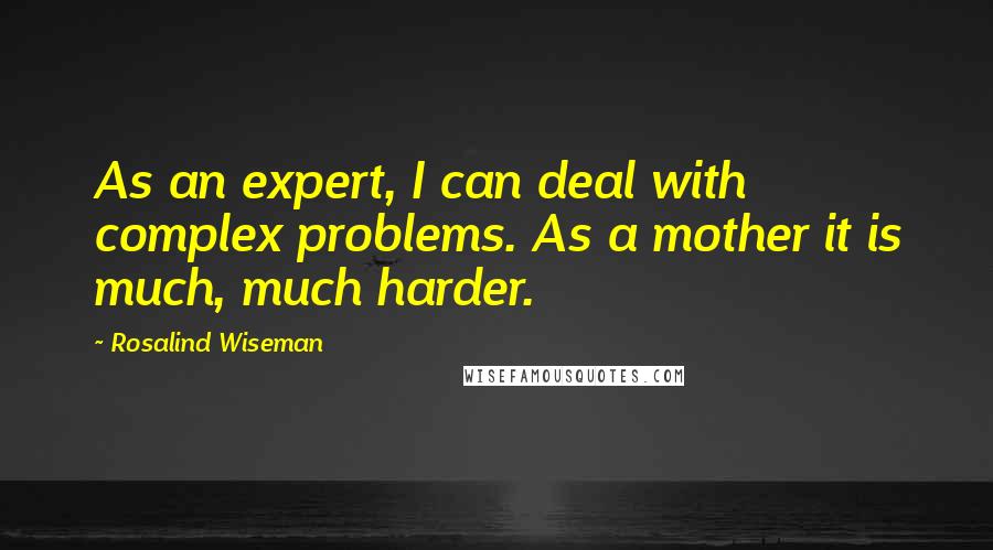 Rosalind Wiseman Quotes: As an expert, I can deal with complex problems. As a mother it is much, much harder.