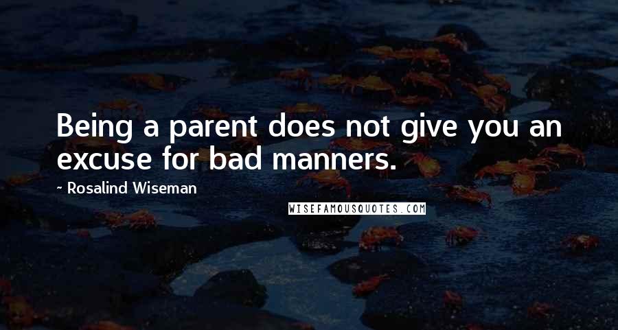 Rosalind Wiseman Quotes: Being a parent does not give you an excuse for bad manners.