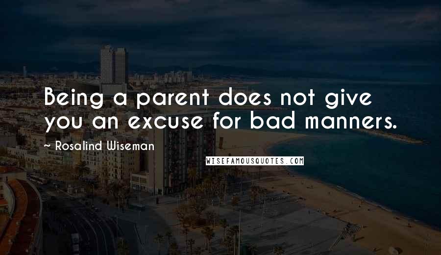 Rosalind Wiseman Quotes: Being a parent does not give you an excuse for bad manners.