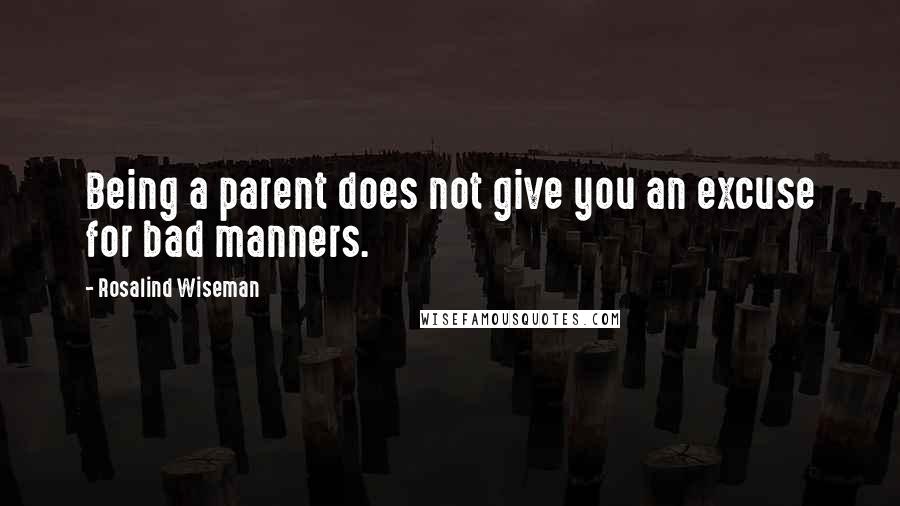 Rosalind Wiseman Quotes: Being a parent does not give you an excuse for bad manners.