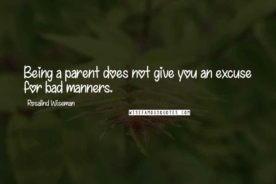 Rosalind Wiseman Quotes: Being a parent does not give you an excuse for bad manners.