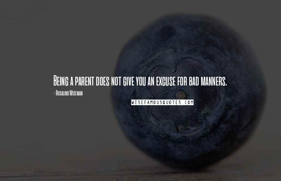 Rosalind Wiseman Quotes: Being a parent does not give you an excuse for bad manners.