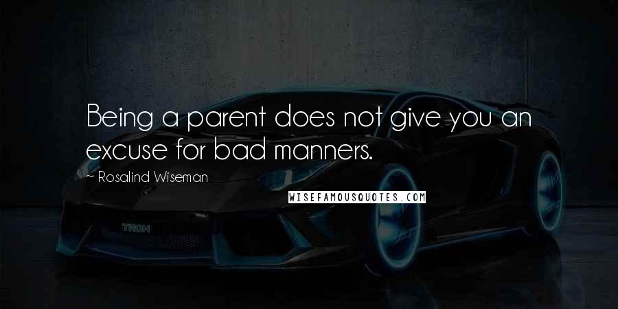 Rosalind Wiseman Quotes: Being a parent does not give you an excuse for bad manners.