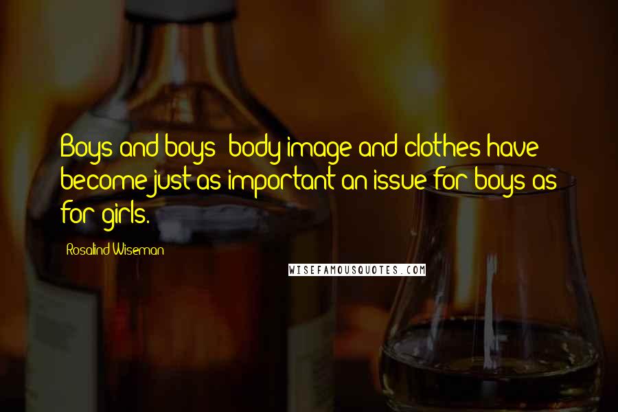 Rosalind Wiseman Quotes: Boys and boys' body image and clothes have become just as important an issue for boys as for girls.