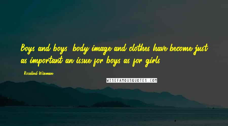 Rosalind Wiseman Quotes: Boys and boys' body image and clothes have become just as important an issue for boys as for girls.