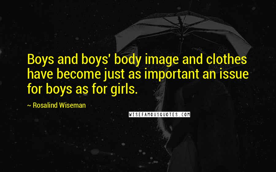 Rosalind Wiseman Quotes: Boys and boys' body image and clothes have become just as important an issue for boys as for girls.